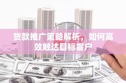 绩溪贷款推广策略解析，如何高效触达目标客户