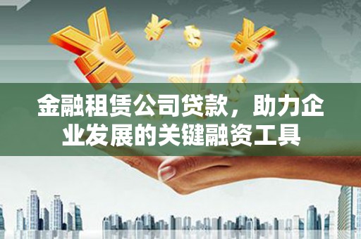 绩溪金融租赁公司贷款，助力企业发展的关键融资工具