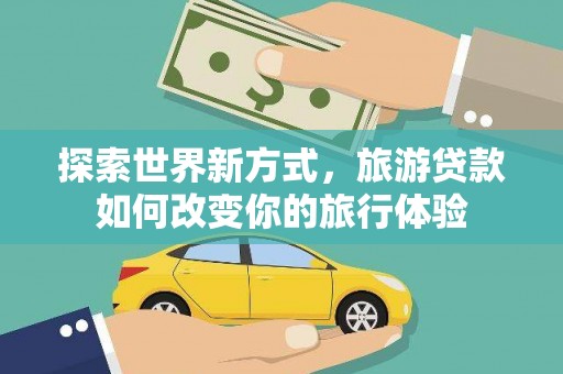 绩溪探索世界新方式，旅游贷款如何改变你的旅行体验