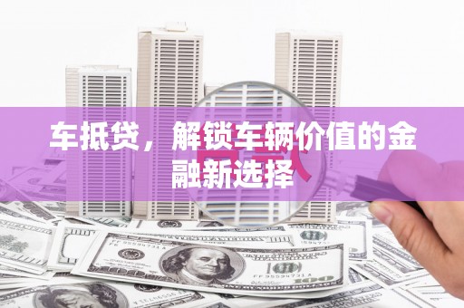 绩溪车抵贷，解锁车辆价值的金融新选择