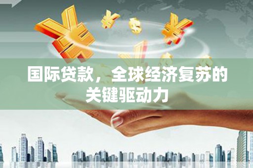 绩溪国际贷款，全球经济复苏的关键驱动力