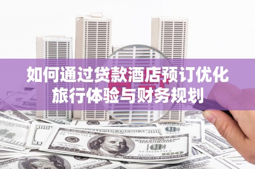 绩溪如何通过贷款酒店预订优化旅行体验与财务规划