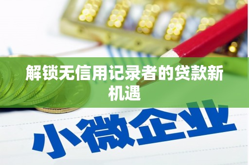 绩溪解锁无信用记录者的贷款新机遇