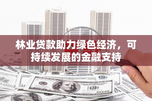 绩溪林业贷款助力绿色经济，可持续发展的金融支持