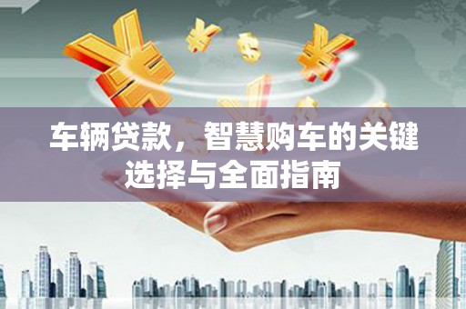 绩溪车辆贷款，智慧购车的关键选择与全面指南