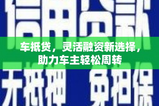绩溪车抵贷，灵活融资新选择，助力车主轻松周转