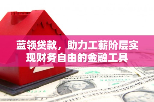 绩溪蓝领贷款，助力工薪阶层实现财务自由的金融工具