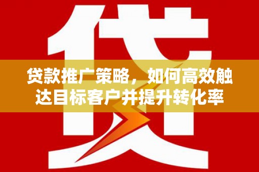 绩溪贷款推广策略，如何高效触达目标客户并提升转化率