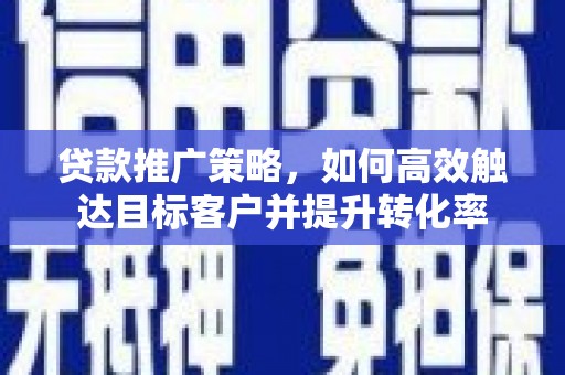 绩溪贷款推广策略，如何高效触达目标客户并提升转化率