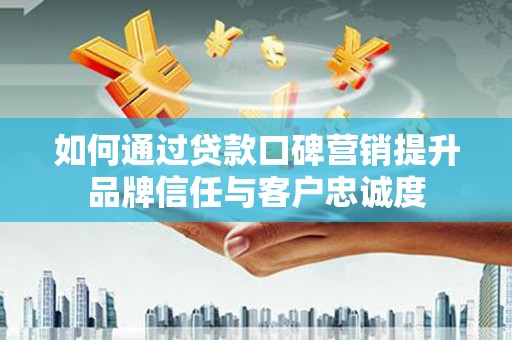 绩溪如何通过贷款口碑营销提升品牌信任与客户忠诚度