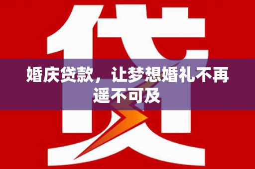 绩溪婚庆贷款，让梦想婚礼不再遥不可及