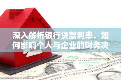 绩溪深入解析银行贷款利率，如何影响个人与企业的财务决策
