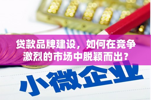 绩溪贷款品牌建设，如何在竞争激烈的市场中脱颖而出？