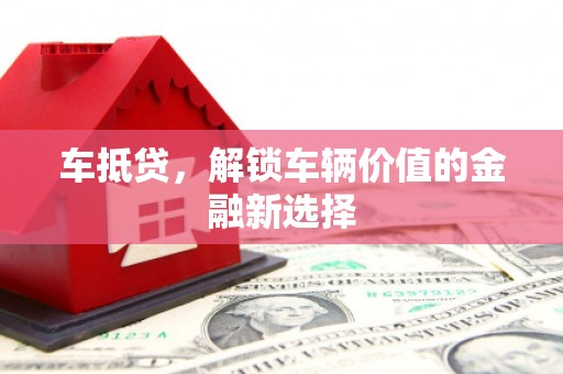 绩溪车抵贷，解锁车辆价值的金融新选择