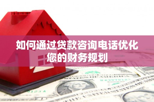 绩溪如何通过贷款咨询电话优化您的财务规划