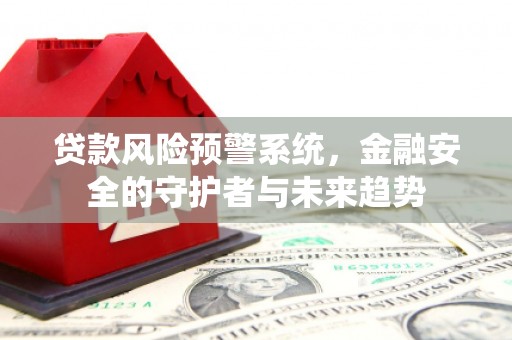 绩溪贷款风险预警系统，金融安全的守护者与未来趋势