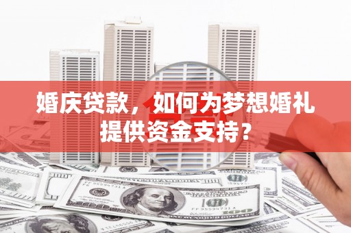绩溪婚庆贷款，如何为梦想婚礼提供资金支持？