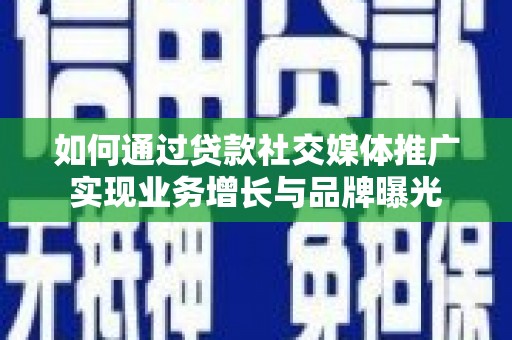 绩溪如何通过贷款社交媒体推广实现业务增长与品牌曝光