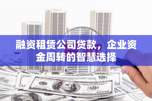 绩溪融资租赁公司贷款，企业资金周转的智慧选择