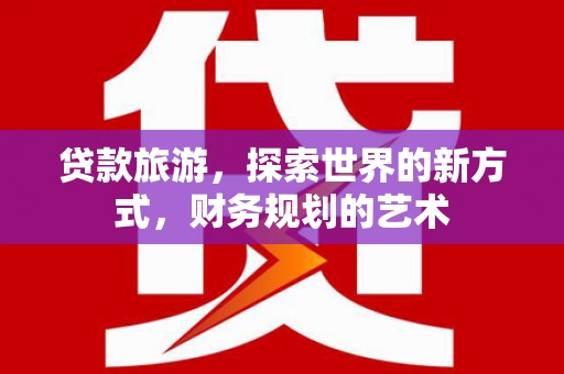绩溪贷款旅游，探索世界的新方式，财务规划的艺术