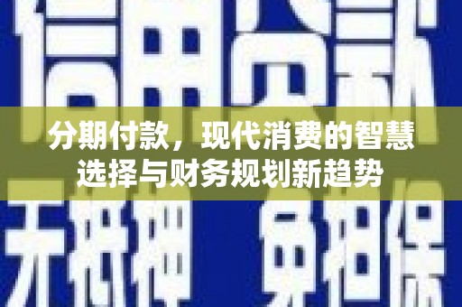 绩溪分期付款，现代消费的智慧选择与财务规划新趋势
