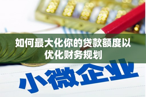 绩溪如何最大化你的贷款额度以优化财务规划