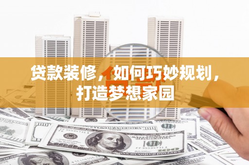 绩溪贷款装修，如何巧妙规划，打造梦想家园