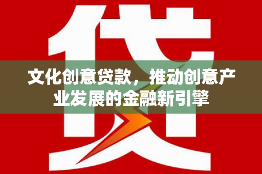 绩溪文化创意贷款，推动创意产业发展的金融新引擎