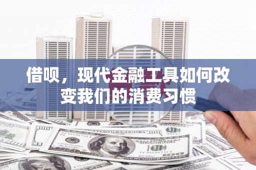 绩溪借呗，现代金融工具如何改变我们的消费习惯