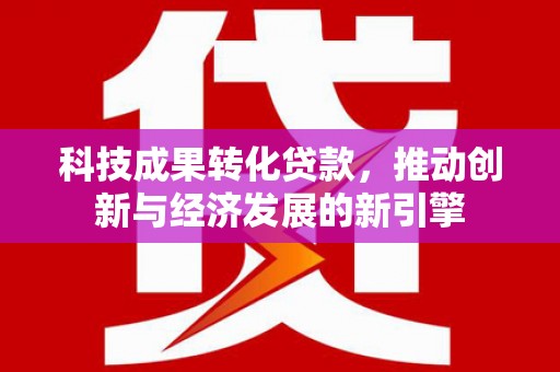 绩溪科技成果转化贷款，推动创新与经济发展的新引擎