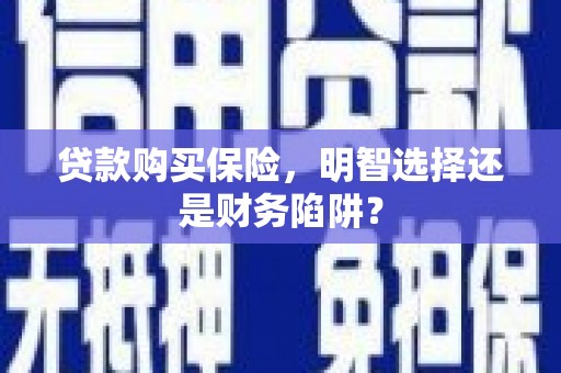 绩溪贷款购买保险，明智选择还是财务陷阱？