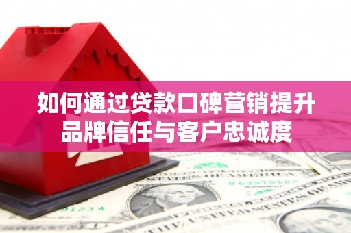 绩溪如何通过贷款口碑营销提升品牌信任与客户忠诚度