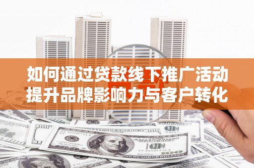 绩溪如何通过贷款线下推广活动提升品牌影响力与客户转化率
