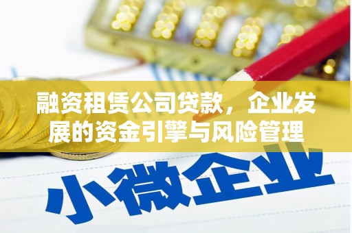 绩溪融资租赁公司贷款，企业发展的资金引擎与风险管理