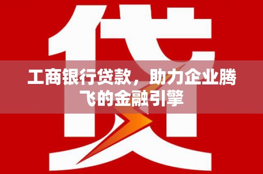 绩溪工商银行贷款，助力企业腾飞的金融引擎