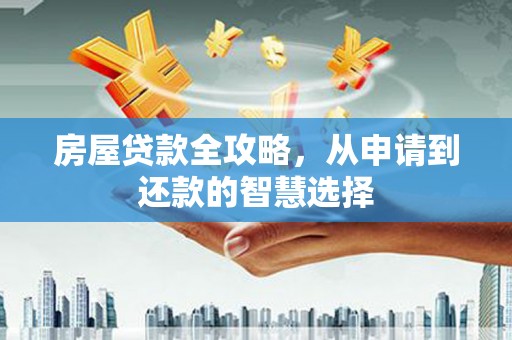 绩溪房屋贷款全攻略，从申请到还款的智慧选择