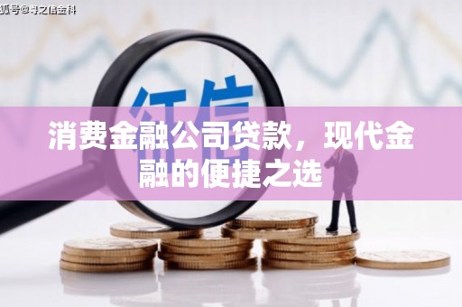 绩溪消费金融公司贷款，现代金融的便捷之选