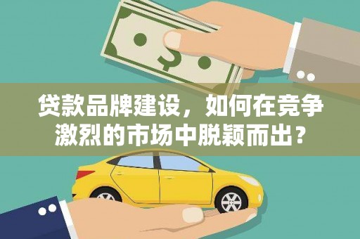 绩溪贷款品牌建设，如何在竞争激烈的市场中脱颖而出？