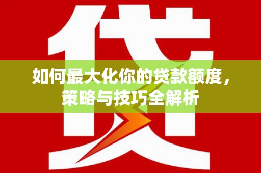 绩溪如何最大化你的贷款额度，策略与技巧全解析