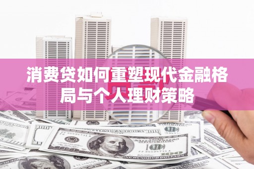 绩溪消费贷如何重塑现代金融格局与个人理财策略