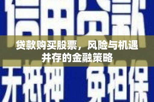 绩溪贷款购买股票，风险与机遇并存的金融策略