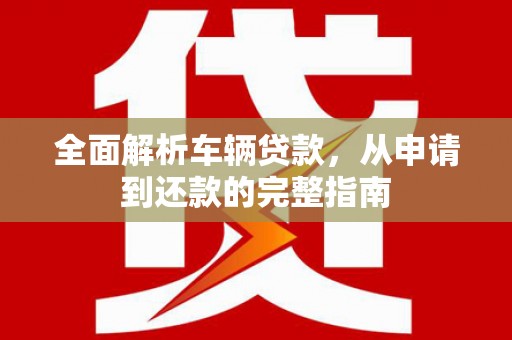 绩溪全面解析车辆贷款，从申请到还款的完整指南