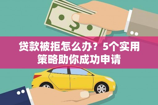 绩溪贷款被拒怎么办？5个实用策略助你成功申请