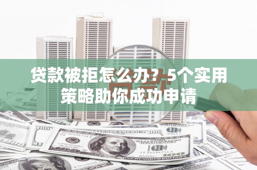绩溪贷款被拒怎么办？5个实用策略助你成功申请