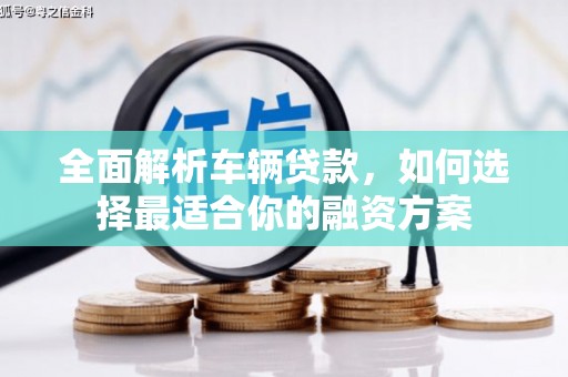 绩溪全面解析车辆贷款，如何选择最适合你的融资方案