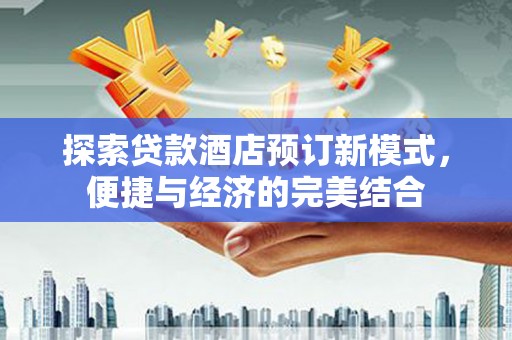 绩溪探索贷款酒店预订新模式，便捷与经济的完美结合