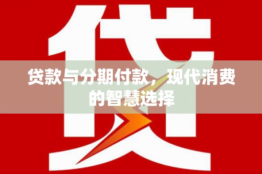 绩溪贷款与分期付款，现代消费的智慧选择