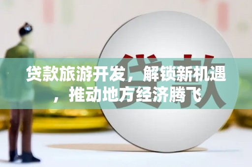 绩溪贷款旅游开发，解锁新机遇，推动地方经济腾飞