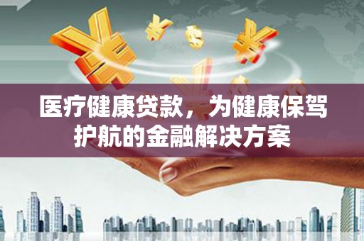 绩溪医疗健康贷款，为健康保驾护航的金融解决方案