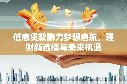绩溪低息贷款助力梦想启航，理财新选择与未来机遇